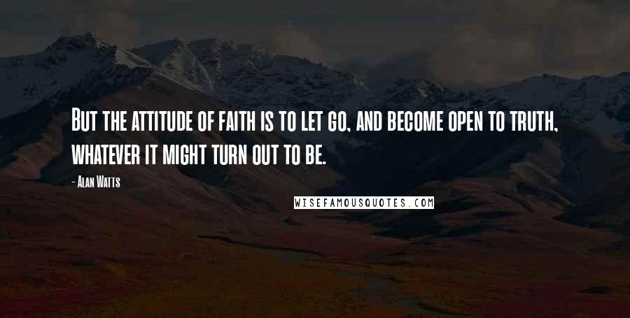 Alan Watts Quotes: But the attitude of faith is to let go, and become open to truth, whatever it might turn out to be.