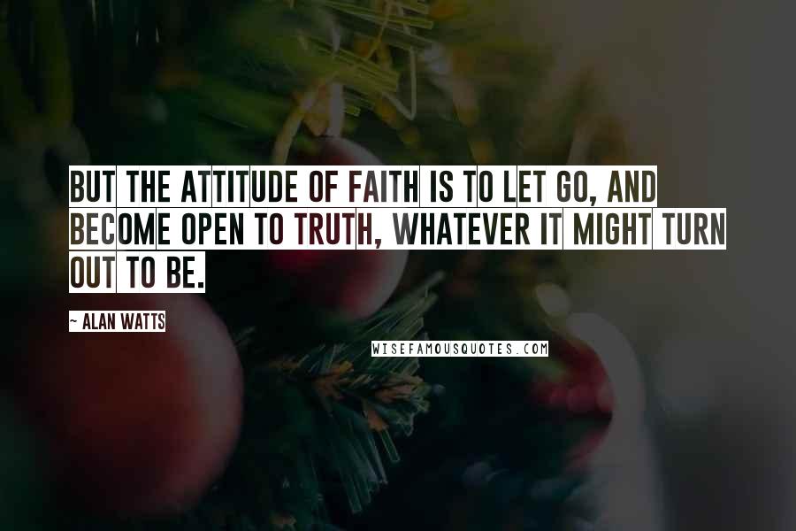 Alan Watts Quotes: But the attitude of faith is to let go, and become open to truth, whatever it might turn out to be.