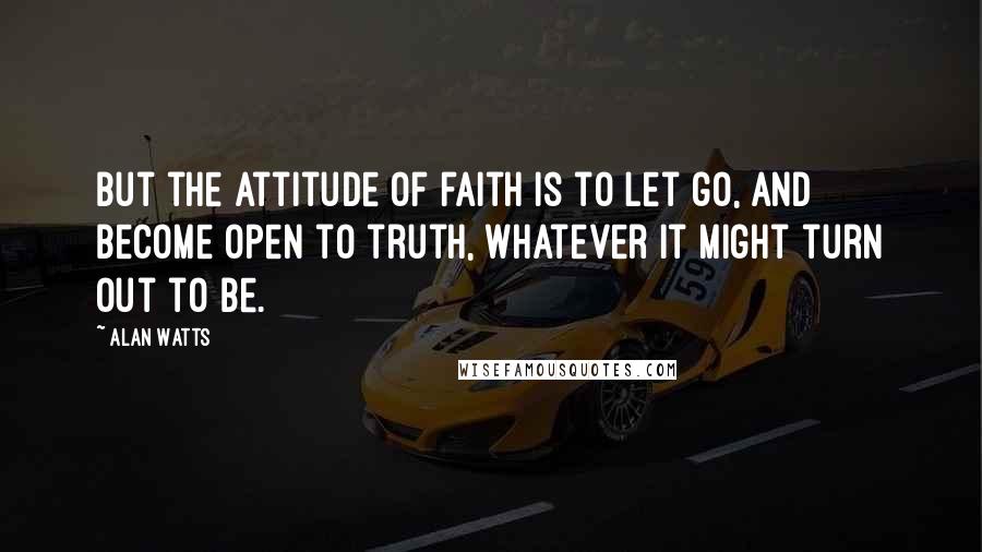 Alan Watts Quotes: But the attitude of faith is to let go, and become open to truth, whatever it might turn out to be.