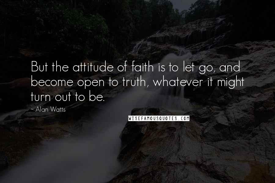 Alan Watts Quotes: But the attitude of faith is to let go, and become open to truth, whatever it might turn out to be.