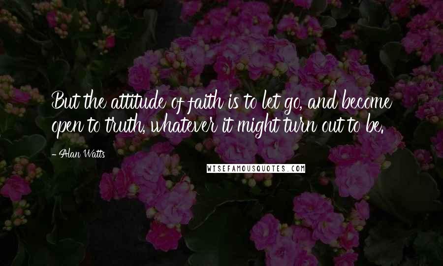 Alan Watts Quotes: But the attitude of faith is to let go, and become open to truth, whatever it might turn out to be.