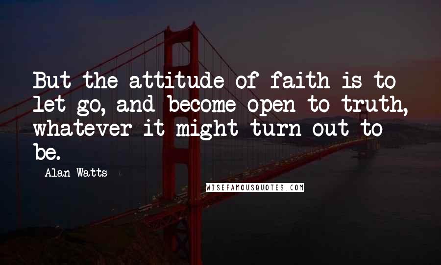 Alan Watts Quotes: But the attitude of faith is to let go, and become open to truth, whatever it might turn out to be.