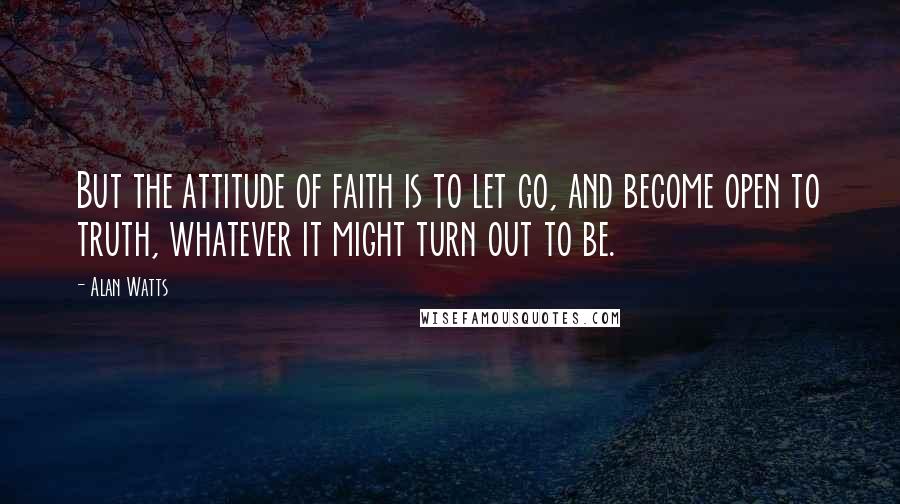 Alan Watts Quotes: But the attitude of faith is to let go, and become open to truth, whatever it might turn out to be.