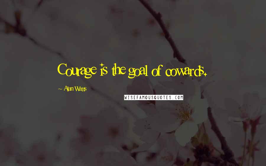 Alan Watts Quotes: Courage is the goal of cowards.