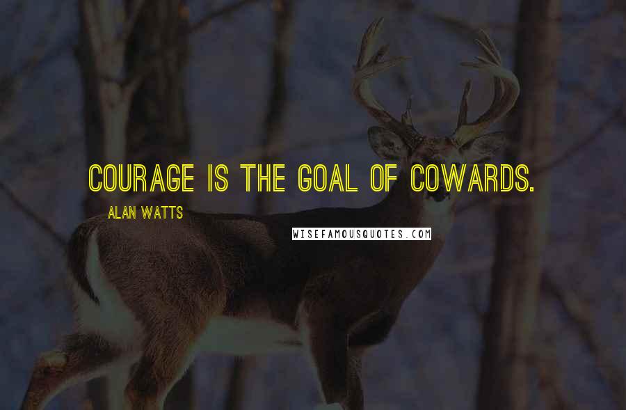 Alan Watts Quotes: Courage is the goal of cowards.