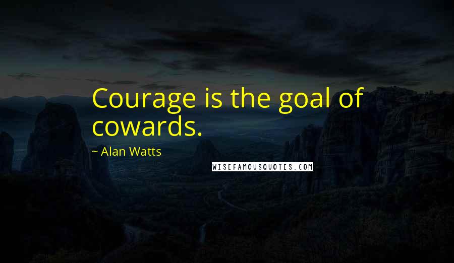 Alan Watts Quotes: Courage is the goal of cowards.