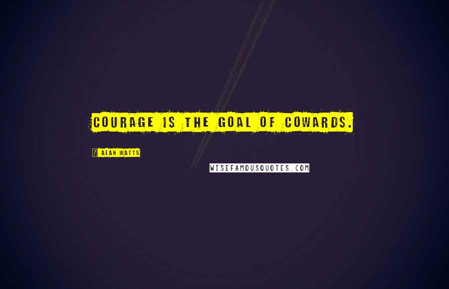 Alan Watts Quotes: Courage is the goal of cowards.