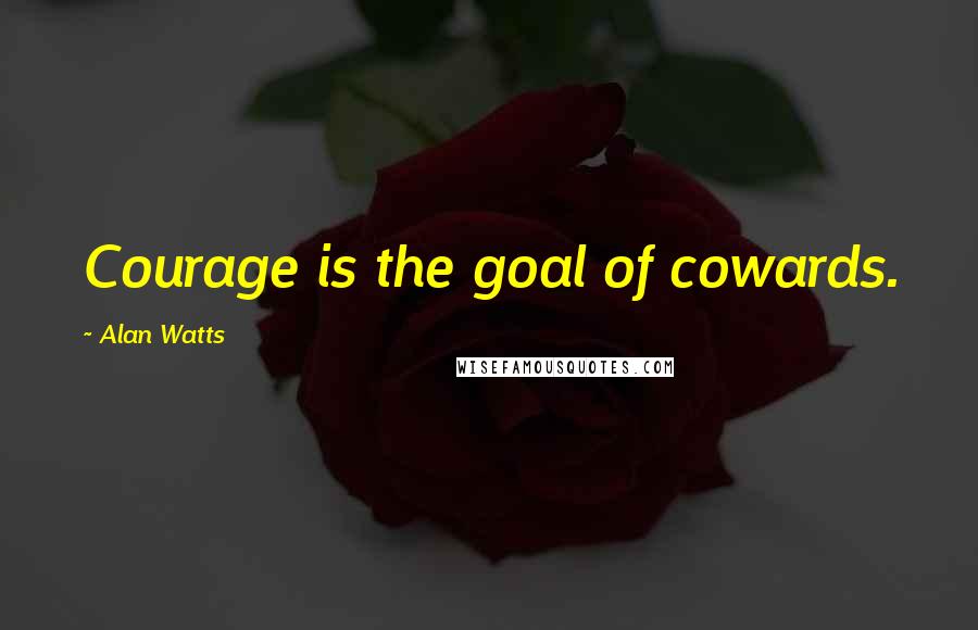 Alan Watts Quotes: Courage is the goal of cowards.