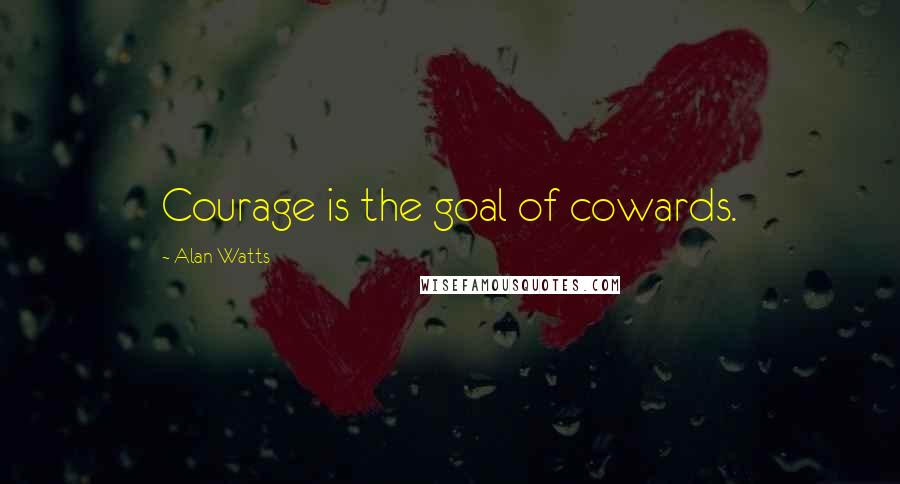 Alan Watts Quotes: Courage is the goal of cowards.