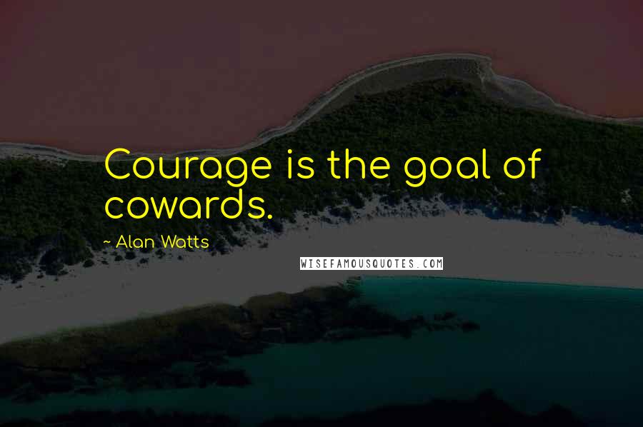 Alan Watts Quotes: Courage is the goal of cowards.