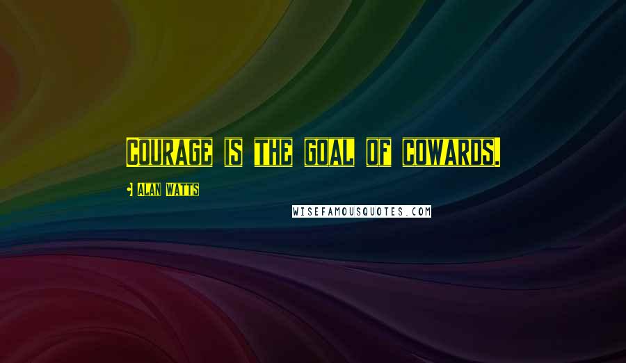 Alan Watts Quotes: Courage is the goal of cowards.