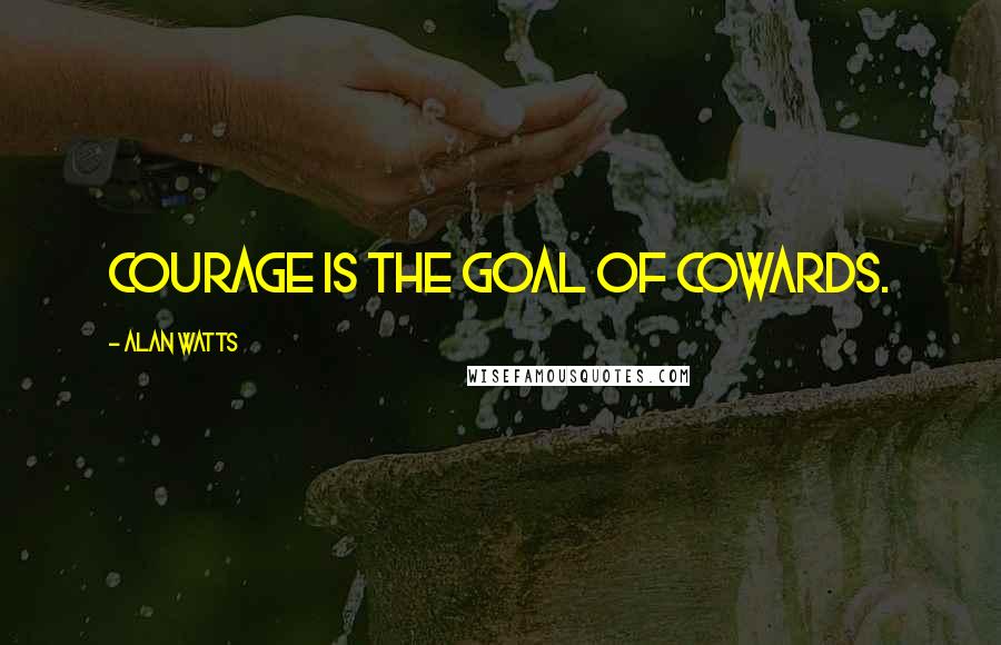 Alan Watts Quotes: Courage is the goal of cowards.