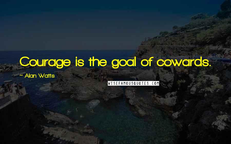 Alan Watts Quotes: Courage is the goal of cowards.