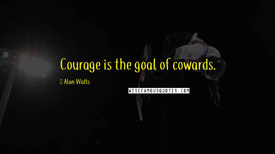 Alan Watts Quotes: Courage is the goal of cowards.