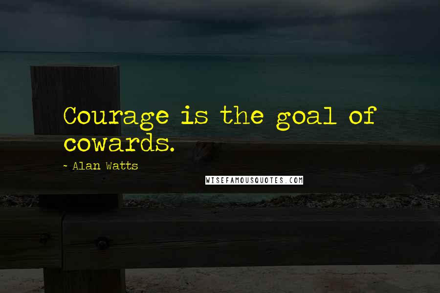 Alan Watts Quotes: Courage is the goal of cowards.