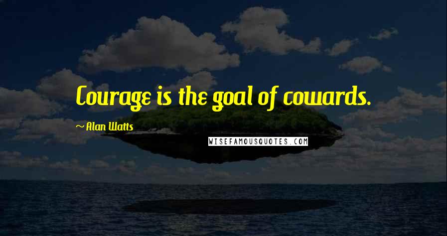 Alan Watts Quotes: Courage is the goal of cowards.