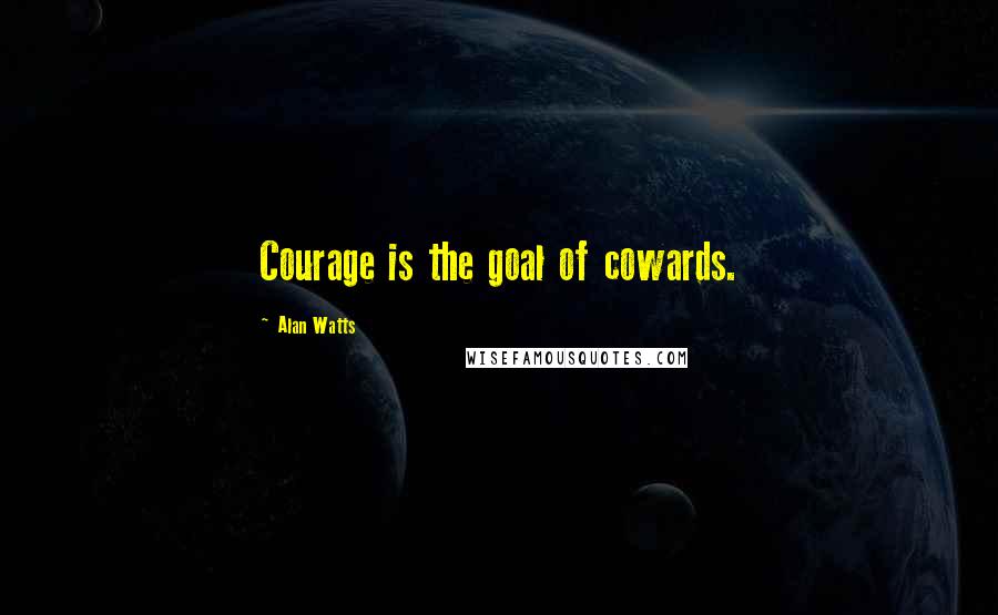 Alan Watts Quotes: Courage is the goal of cowards.