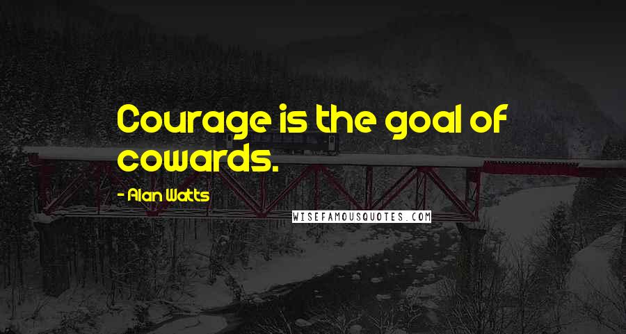 Alan Watts Quotes: Courage is the goal of cowards.