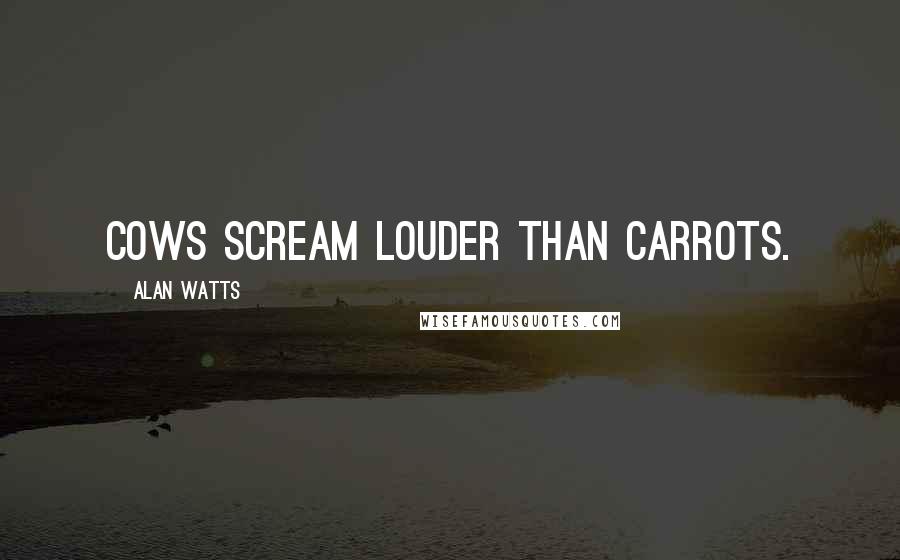 Alan Watts Quotes: Cows scream louder than carrots.