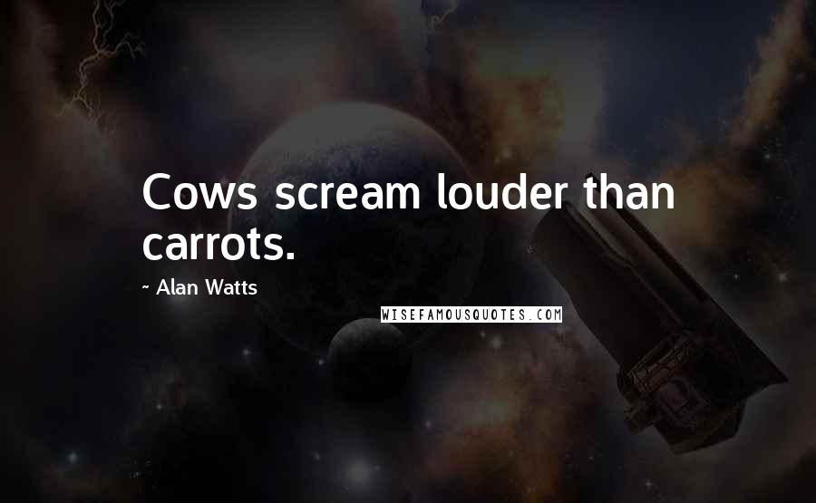 Alan Watts Quotes: Cows scream louder than carrots.