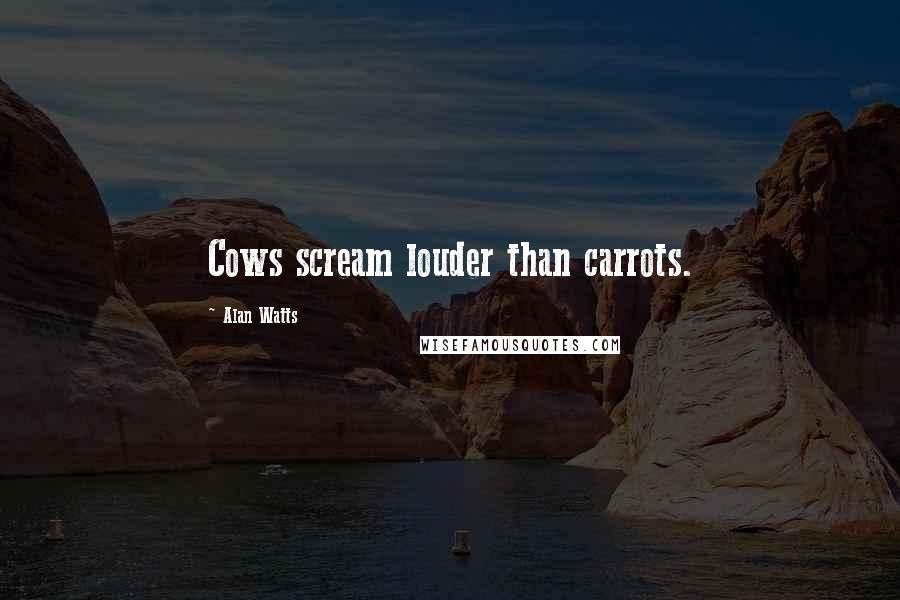 Alan Watts Quotes: Cows scream louder than carrots.