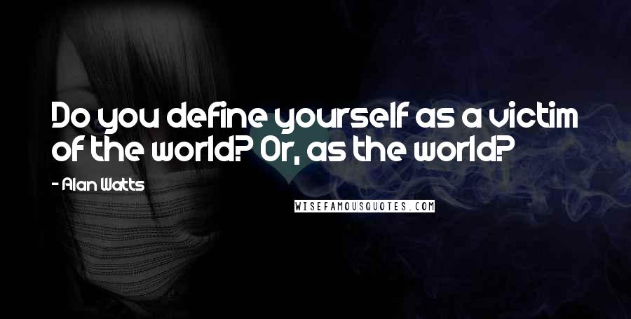 Alan Watts Quotes: Do you define yourself as a victim of the world? Or, as the world?