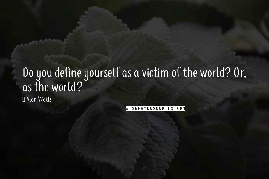 Alan Watts Quotes: Do you define yourself as a victim of the world? Or, as the world?
