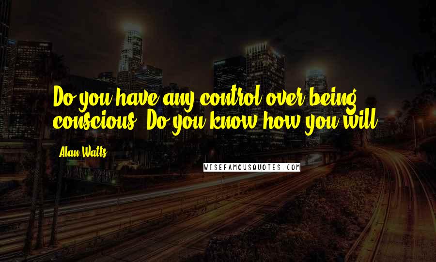 Alan Watts Quotes: Do you have any control over being conscious? Do you know how you will?