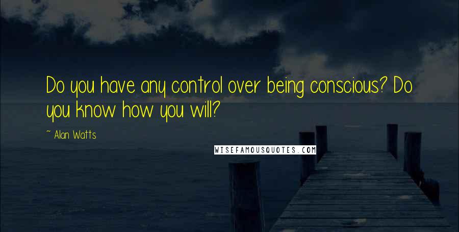 Alan Watts Quotes: Do you have any control over being conscious? Do you know how you will?