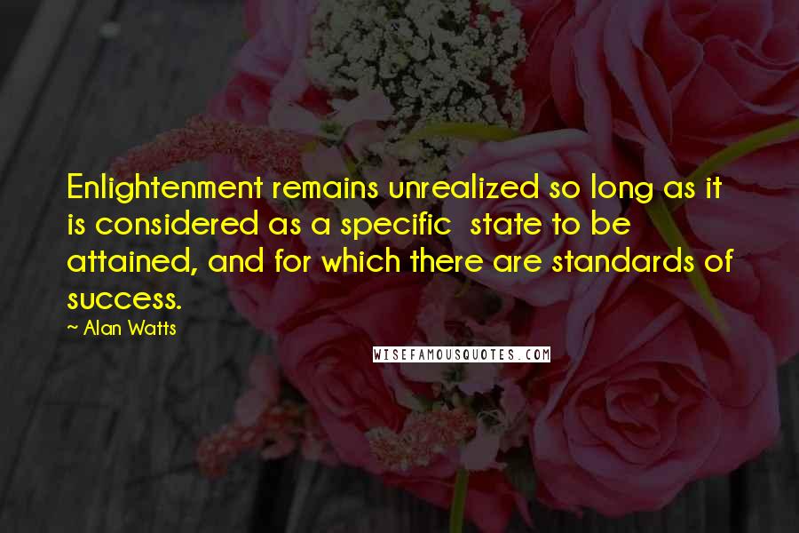 Alan Watts Quotes: Enlightenment remains unrealized so long as it is considered as a specific state to be attained, and for which there are standards of success.