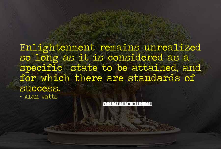 Alan Watts Quotes: Enlightenment remains unrealized so long as it is considered as a specific state to be attained, and for which there are standards of success.