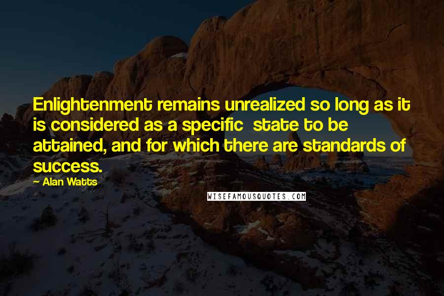 Alan Watts Quotes: Enlightenment remains unrealized so long as it is considered as a specific state to be attained, and for which there are standards of success.