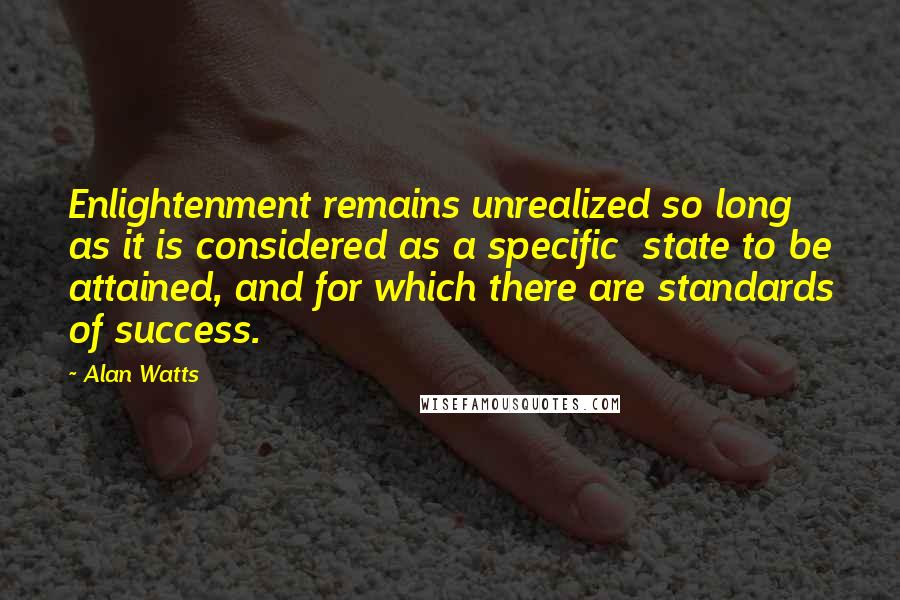 Alan Watts Quotes: Enlightenment remains unrealized so long as it is considered as a specific state to be attained, and for which there are standards of success.