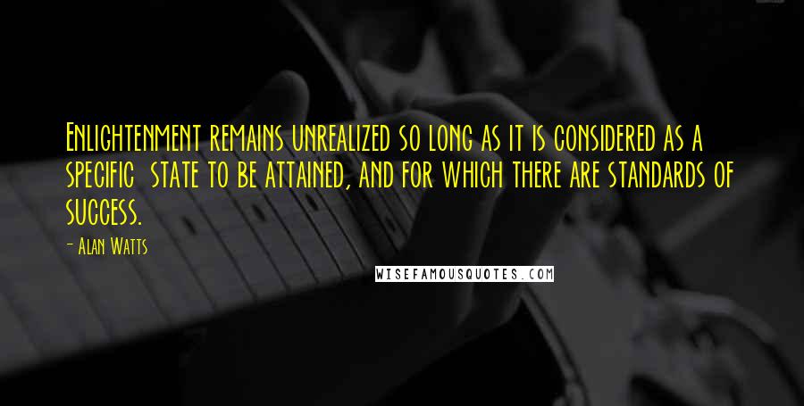 Alan Watts Quotes: Enlightenment remains unrealized so long as it is considered as a specific state to be attained, and for which there are standards of success.