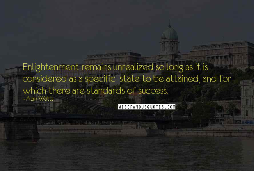 Alan Watts Quotes: Enlightenment remains unrealized so long as it is considered as a specific state to be attained, and for which there are standards of success.