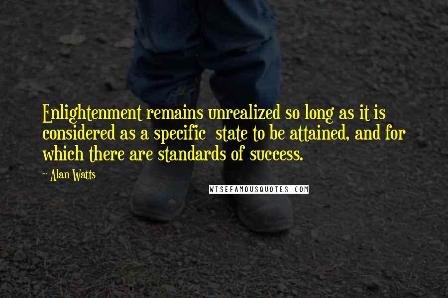 Alan Watts Quotes: Enlightenment remains unrealized so long as it is considered as a specific state to be attained, and for which there are standards of success.