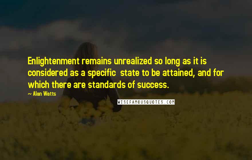 Alan Watts Quotes: Enlightenment remains unrealized so long as it is considered as a specific state to be attained, and for which there are standards of success.