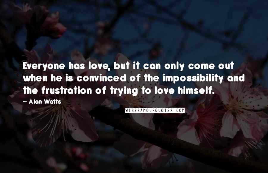 Alan Watts Quotes: Everyone has love, but it can only come out when he is convinced of the impossibility and the frustration of trying to love himself.