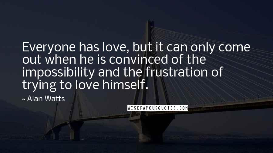 Alan Watts Quotes: Everyone has love, but it can only come out when he is convinced of the impossibility and the frustration of trying to love himself.