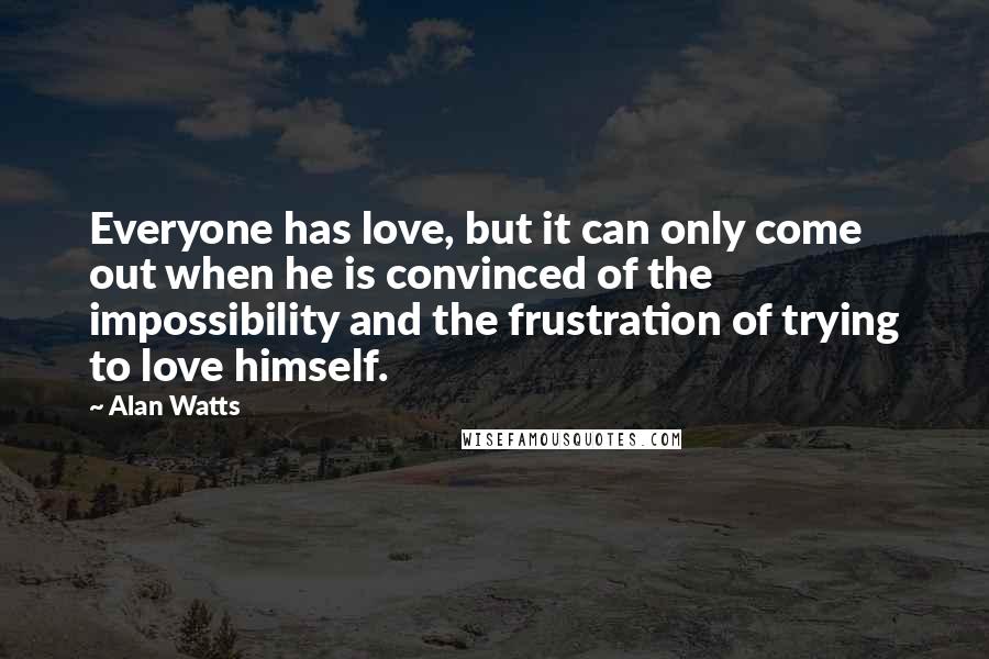 Alan Watts Quotes: Everyone has love, but it can only come out when he is convinced of the impossibility and the frustration of trying to love himself.
