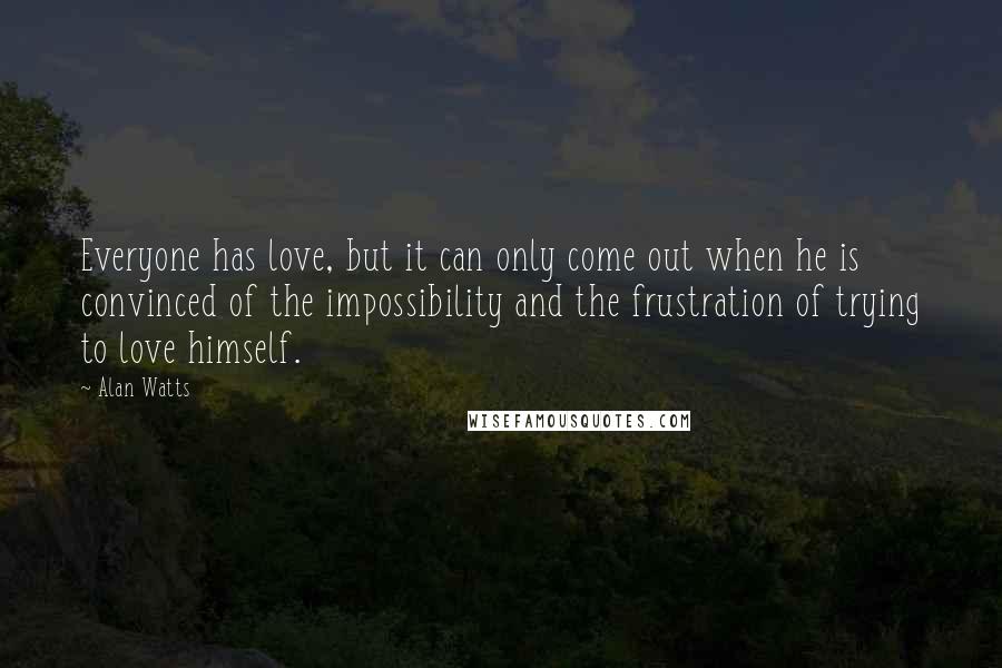 Alan Watts Quotes: Everyone has love, but it can only come out when he is convinced of the impossibility and the frustration of trying to love himself.