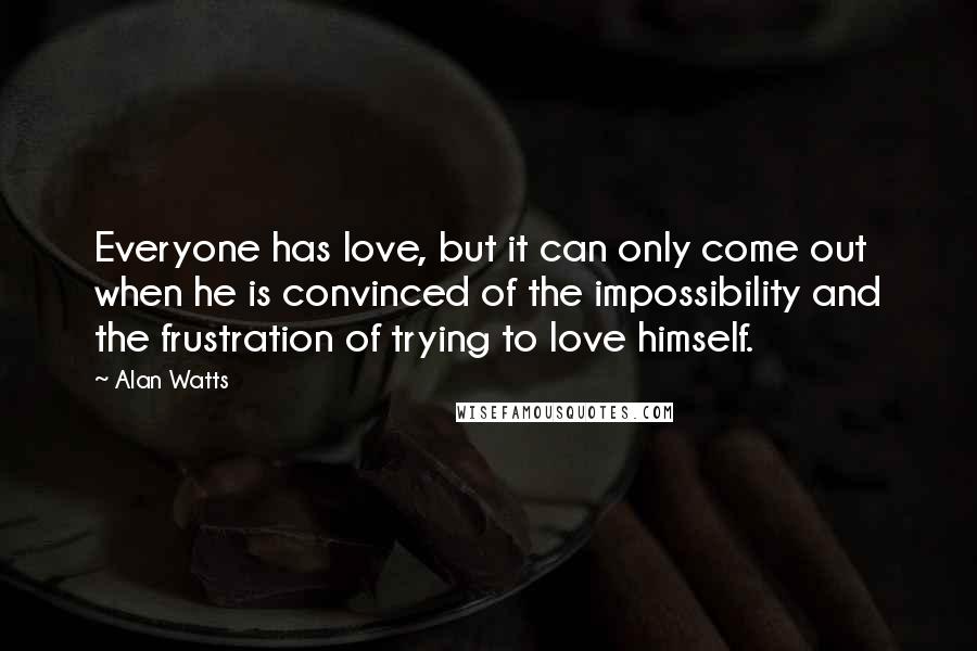 Alan Watts Quotes: Everyone has love, but it can only come out when he is convinced of the impossibility and the frustration of trying to love himself.