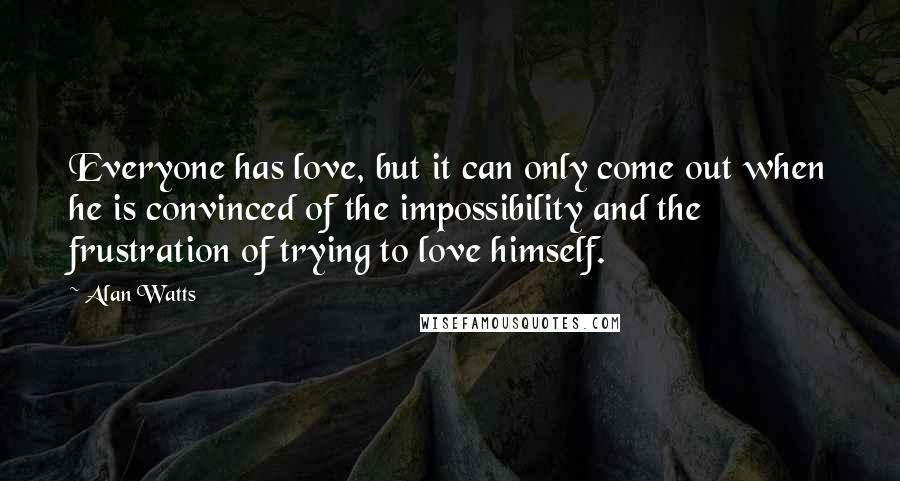 Alan Watts Quotes: Everyone has love, but it can only come out when he is convinced of the impossibility and the frustration of trying to love himself.