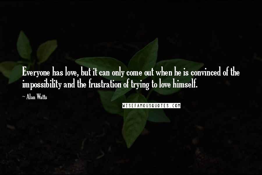 Alan Watts Quotes: Everyone has love, but it can only come out when he is convinced of the impossibility and the frustration of trying to love himself.