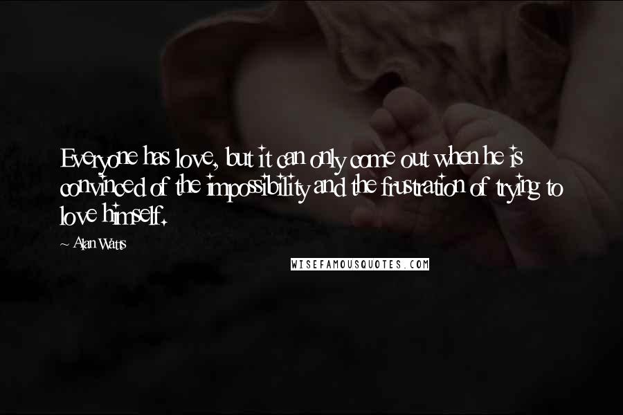 Alan Watts Quotes: Everyone has love, but it can only come out when he is convinced of the impossibility and the frustration of trying to love himself.