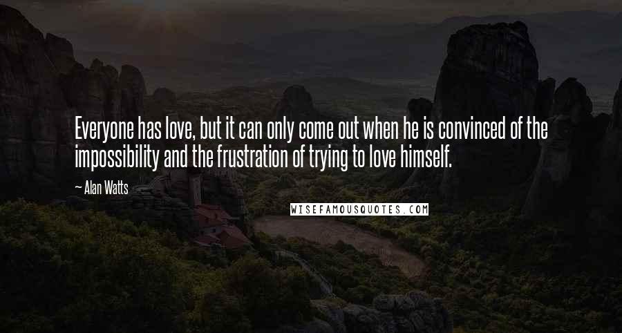 Alan Watts Quotes: Everyone has love, but it can only come out when he is convinced of the impossibility and the frustration of trying to love himself.