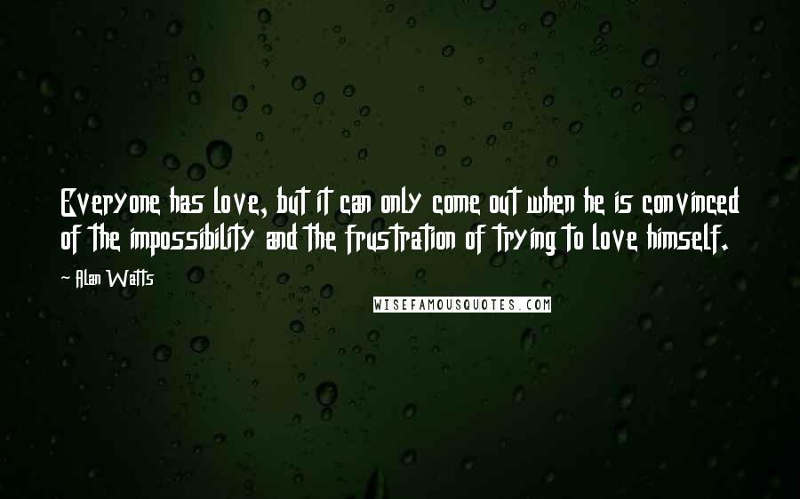 Alan Watts Quotes: Everyone has love, but it can only come out when he is convinced of the impossibility and the frustration of trying to love himself.
