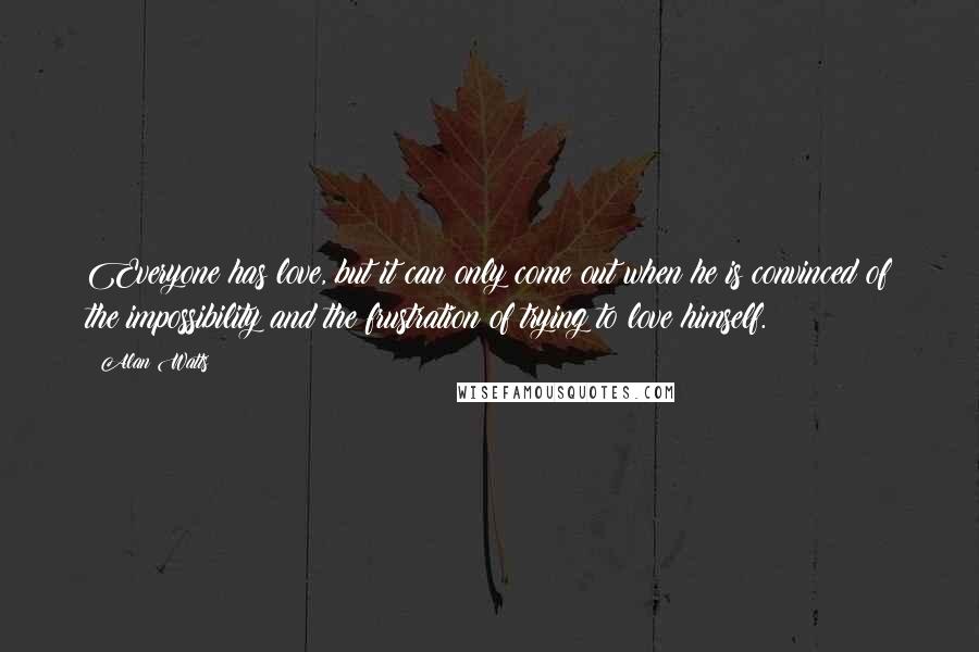Alan Watts Quotes: Everyone has love, but it can only come out when he is convinced of the impossibility and the frustration of trying to love himself.