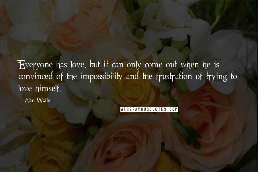 Alan Watts Quotes: Everyone has love, but it can only come out when he is convinced of the impossibility and the frustration of trying to love himself.