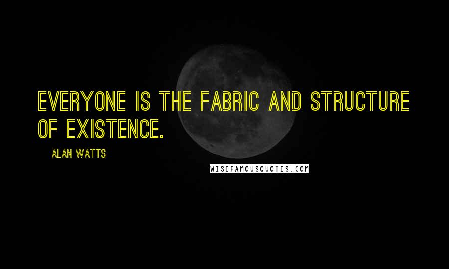 Alan Watts Quotes: Everyone is the fabric and structure of existence.